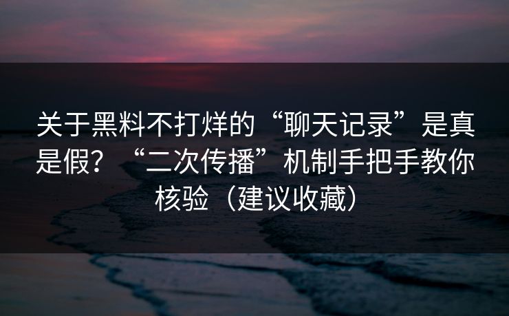 关于黑料不打烊的“聊天记录”是真是假？“二次传播”机制手把手教你核验（建议收藏）