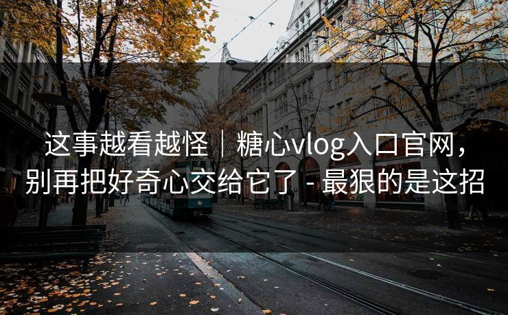这事越看越怪｜糖心vlog入口官网，别再把好奇心交给它了 - 最狠的是这招