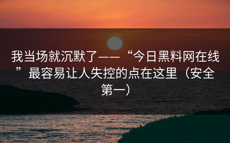 我当场就沉默了——“今日黑料网在线”最容易让人失控的点在这里（安全第一）