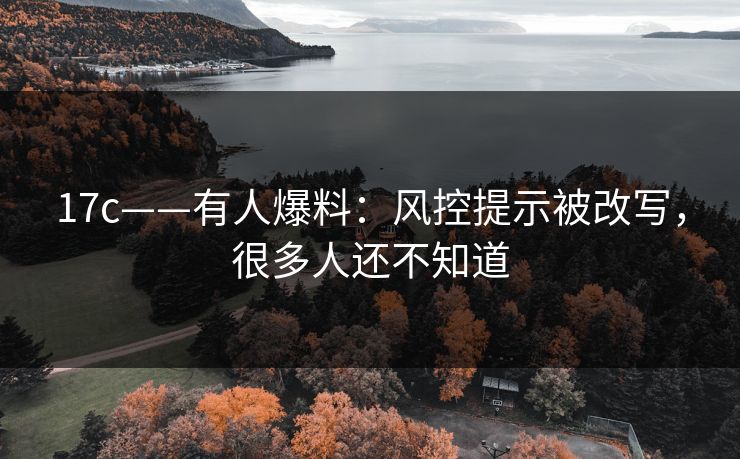 17c——有人爆料:风控提示被改写,很多人还不知道