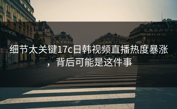 细节太关键17c日韩视频直播热度暴涨,背后可能是这件事