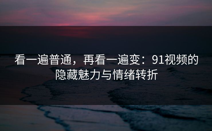 看一遍普通,再看一遍变:91视频的隐藏魅力与情绪转折 看一遍普通,再看一遍变:91视频的隐藏魅力与情绪转折