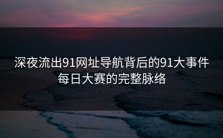 深夜流出91网址导航背后的91大事件每日大赛的完整脉络