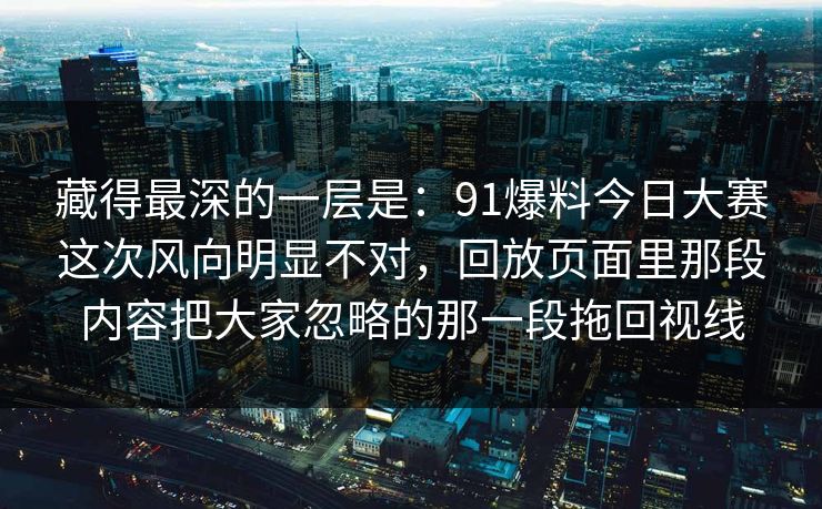 藏得最深的一层是：91爆料今日大赛这次风向明显不对，回放页面里那段内容把大家忽略的那一段拖回视线