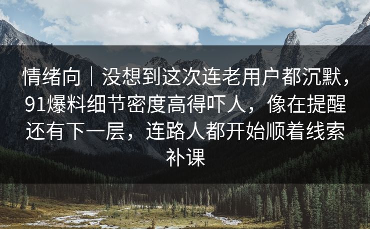 情绪向｜没想到这次连老用户都沉默，91爆料细节密度高得吓人，像在提醒还有下一层，连路人都开始顺着线索补课
