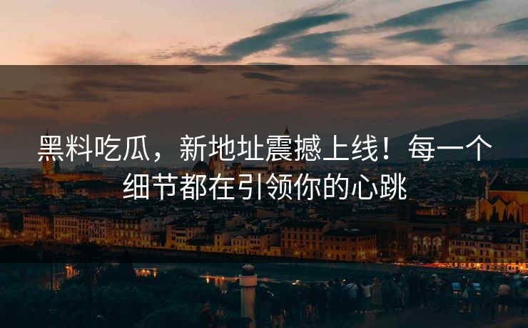 黑料吃瓜，新地址震撼上线！每一个细节都在引领你的心跳