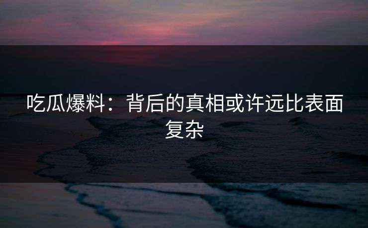 吃瓜爆料：背后的真相或许远比表面复杂