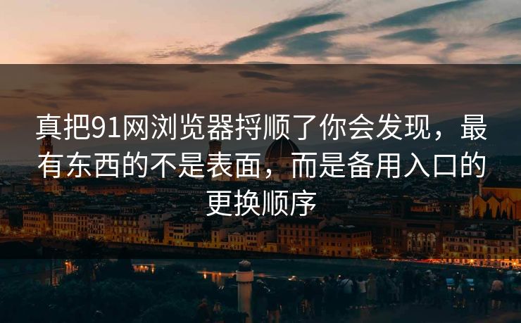 真把91网浏览器捋顺了你会发现，最有东西的不是表面，而是备用入口的更换顺序