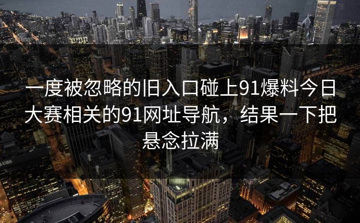 一度被忽略的旧入口碰上91爆料今日大赛相关的91网址导航，结果一下把悬念拉满