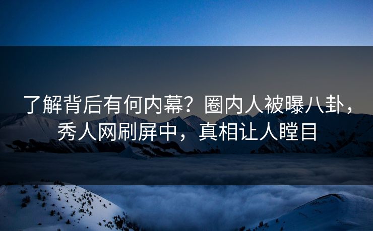 了解背后有何内幕？圈内人被曝八卦，秀人网刷屏中，真相让人瞠目