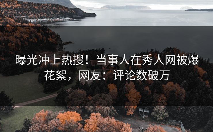 曝光冲上热搜！当事人在秀人网被爆花絮，网友：评论数破万