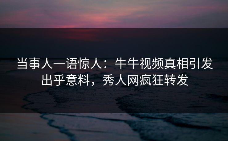 当事人一语惊人：牛牛视频真相引发出乎意料，秀人网疯狂转发