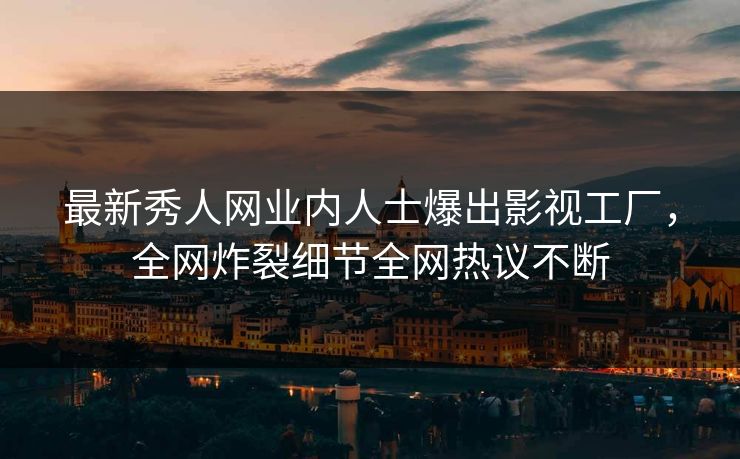 最新秀人网业内人士爆出影视工厂，全网炸裂细节全网热议不断