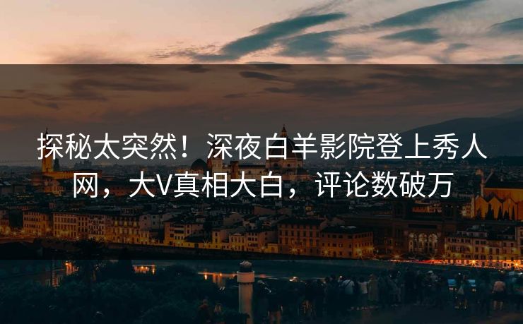 探秘太突然！深夜白羊影院登上秀人网，大V真相大白，评论数破万
