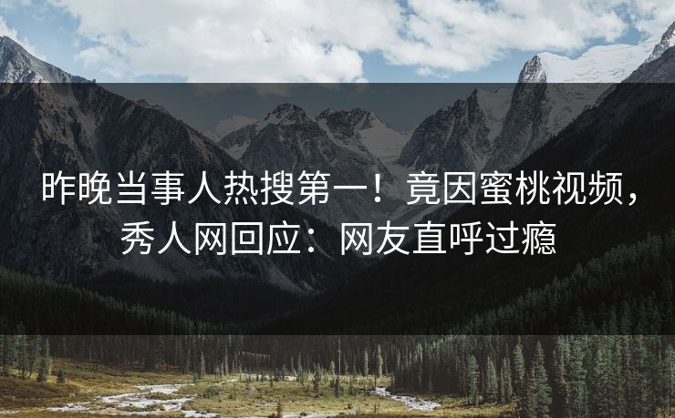 昨晚当事人热搜第一！竟因蜜桃视频，秀人网回应：网友直呼过瘾