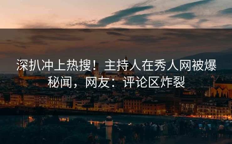 深扒冲上热搜！主持人在秀人网被爆秘闻，网友：评论区炸裂