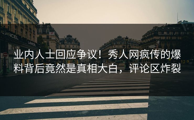 业内人士回应争议！秀人网疯传的爆料背后竟然是真相大白，评论区炸裂
