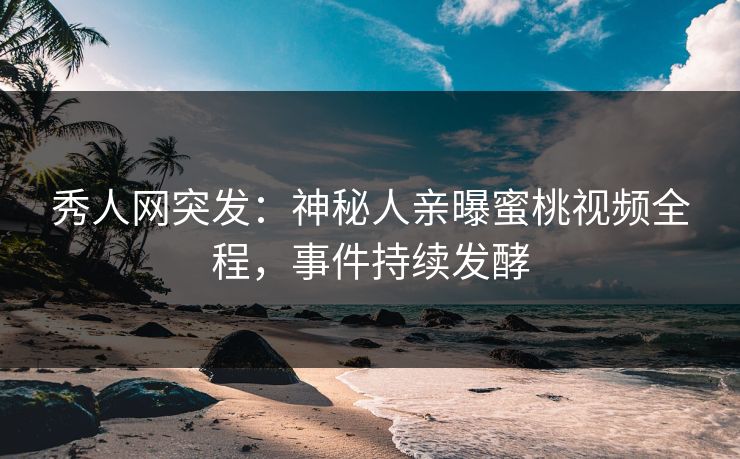 秀人网突发：神秘人亲曝蜜桃视频全程，事件持续发酵