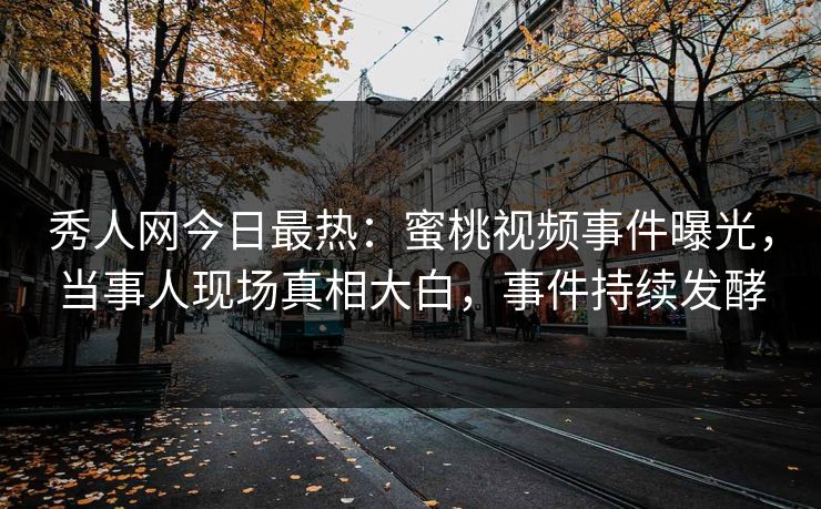 秀人网今日最热：蜜桃视频事件曝光，当事人现场真相大白，事件持续发酵
