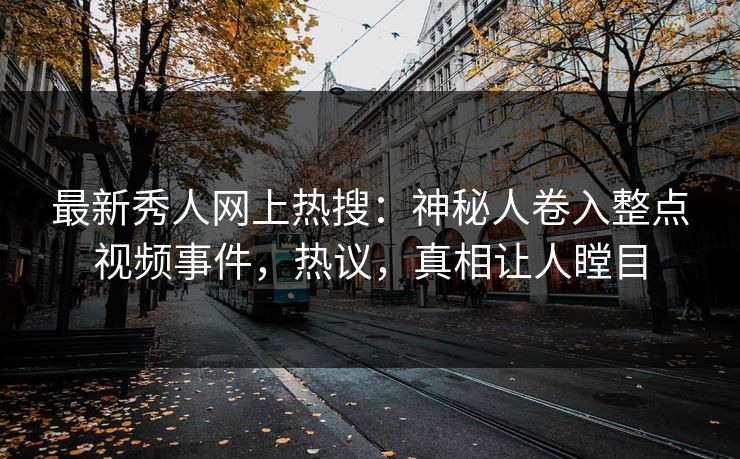 最新秀人网上热搜：神秘人卷入整点视频事件，热议，真相让人瞠目