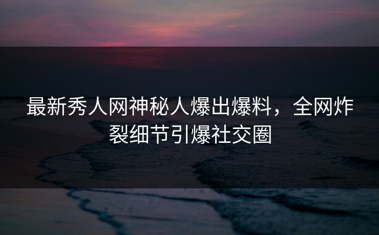 最新秀人网神秘人爆出爆料，全网炸裂细节引爆社交圈