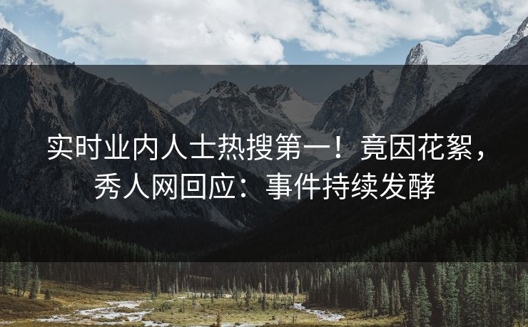 实时业内人士热搜第一！竟因花絮，秀人网回应：事件持续发酵