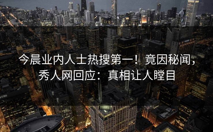 今晨业内人士热搜第一！竟因秘闻，秀人网回应：真相让人瞠目