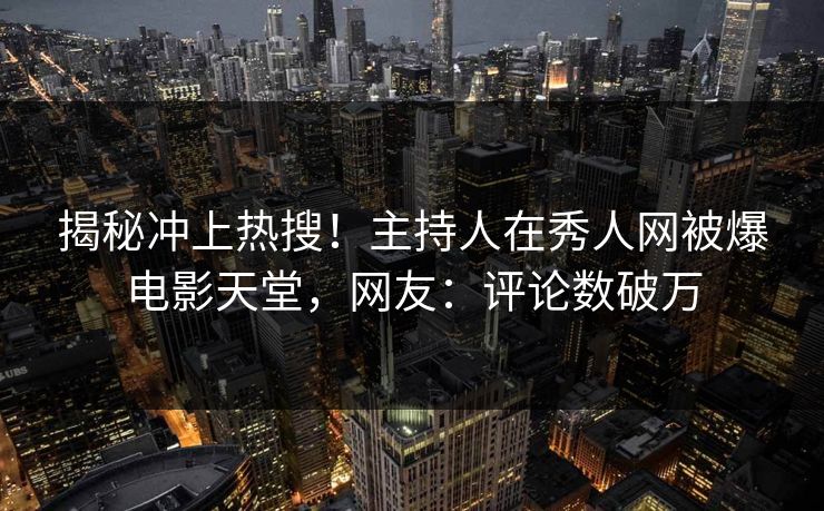 揭秘冲上热搜！主持人在秀人网被爆电影天堂，网友：评论数破万