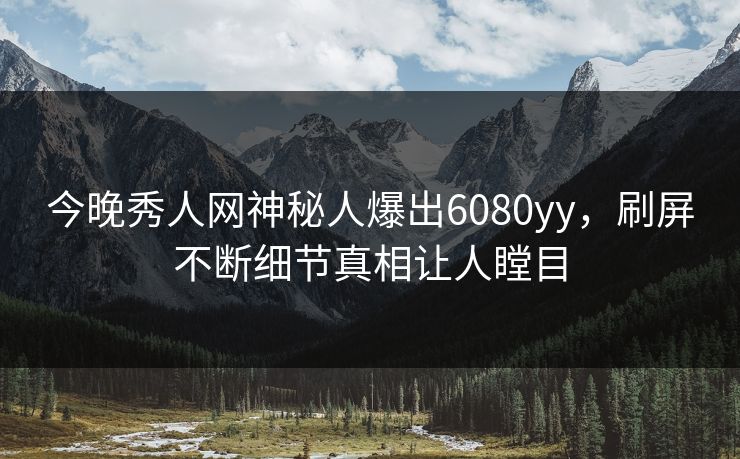 今晚秀人网神秘人爆出6080yy，刷屏不断细节真相让人瞠目