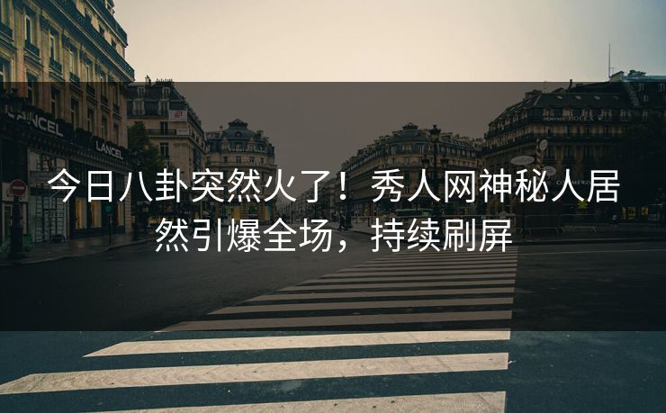 今日八卦突然火了！秀人网神秘人居然引爆全场，持续刷屏