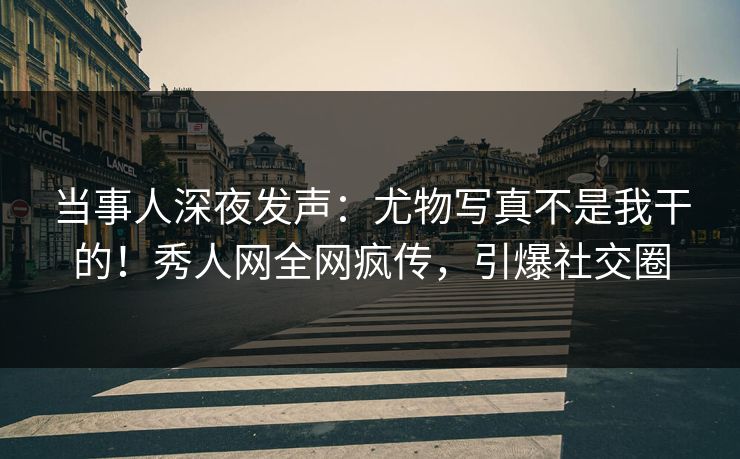 当事人深夜发声：尤物写真不是我干的！秀人网全网疯传，引爆社交圈