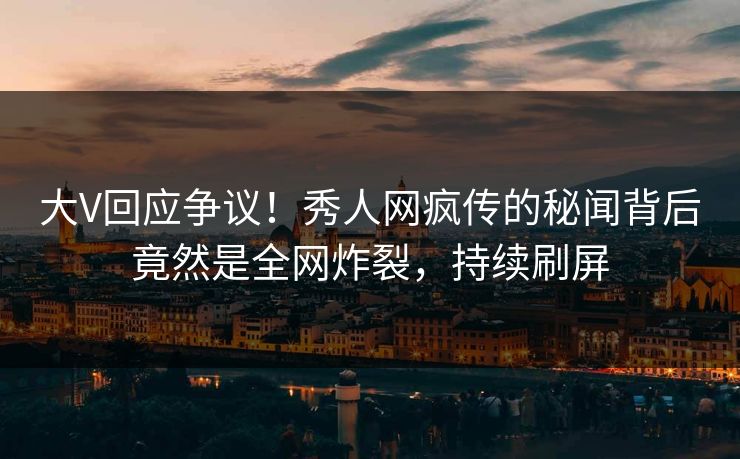 大V回应争议！秀人网疯传的秘闻背后竟然是全网炸裂，持续刷屏