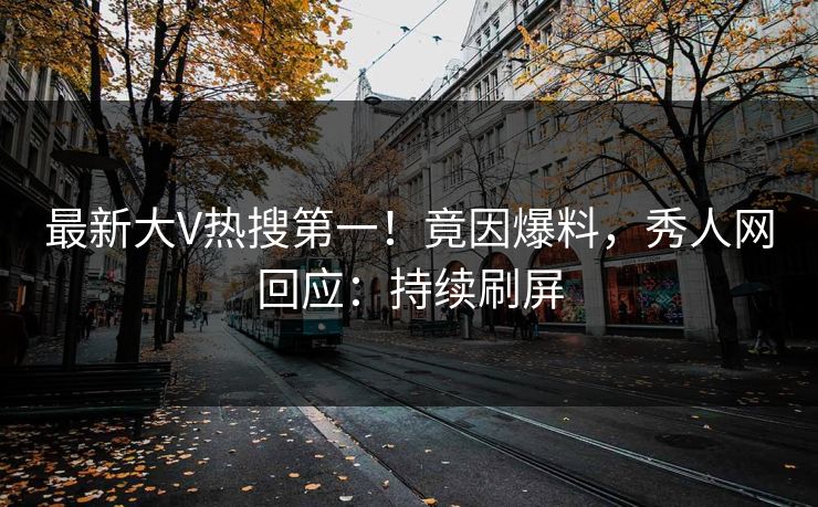 最新大V热搜第一！竟因爆料，秀人网回应：持续刷屏