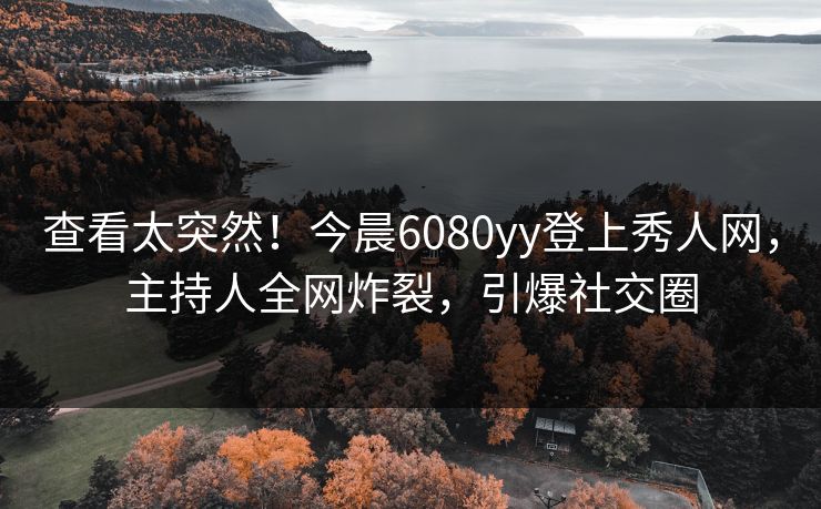 查看太突然！今晨6080yy登上秀人网，主持人全网炸裂，引爆社交圈