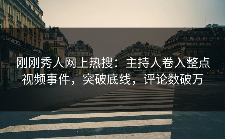 刚刚秀人网上热搜：主持人卷入整点视频事件，突破底线，评论数破万