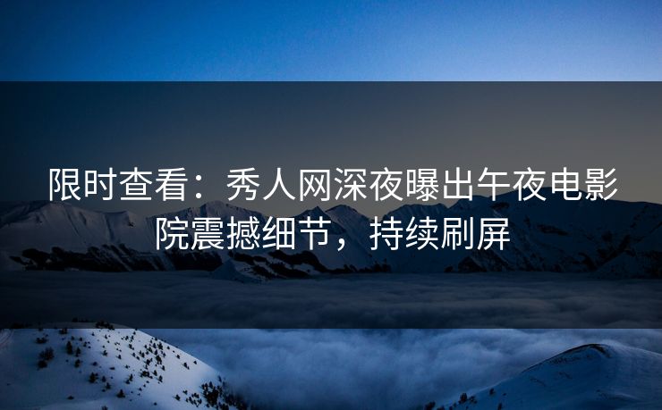 限时查看：秀人网深夜曝出午夜电影院震撼细节，持续刷屏