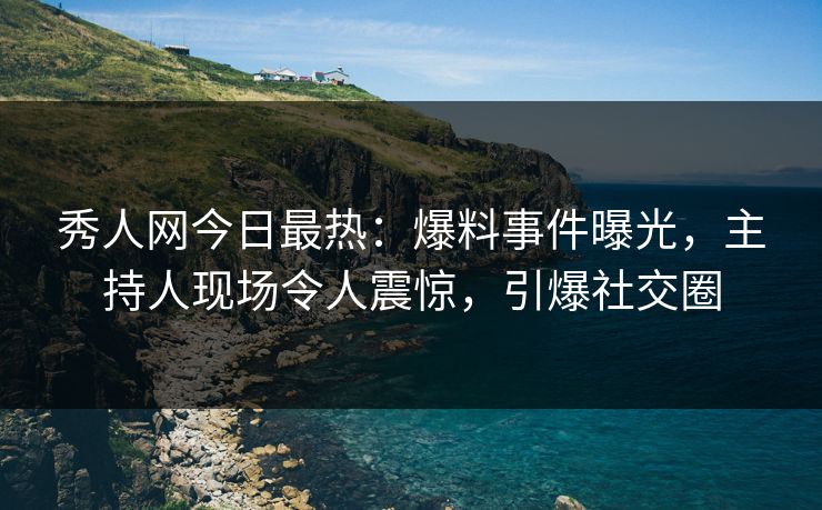 秀人网今日最热：爆料事件曝光，主持人现场令人震惊，引爆社交圈