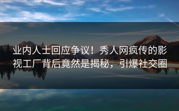业内人士回应争议！秀人网疯传的影视工厂背后竟然是揭秘，引爆社交圈