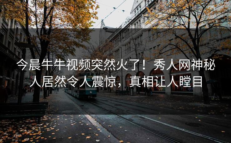 今晨牛牛视频突然火了！秀人网神秘人居然令人震惊，真相让人瞠目