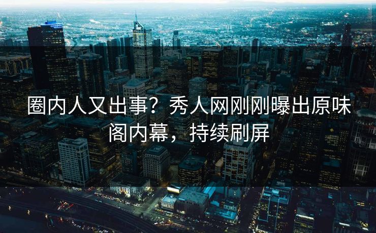 圈内人又出事？秀人网刚刚曝出原味阁内幕，持续刷屏