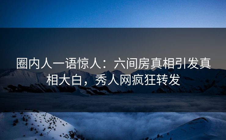 圈内人一语惊人：六间房真相引发真相大白，秀人网疯狂转发