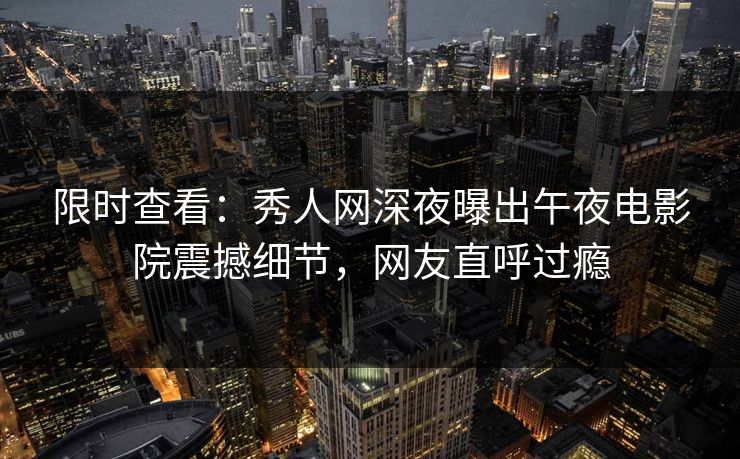 限时查看：秀人网深夜曝出午夜电影院震撼细节，网友直呼过瘾