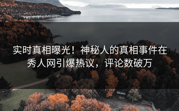 实时真相曝光！神秘人的真相事件在秀人网引爆热议，评论数破万