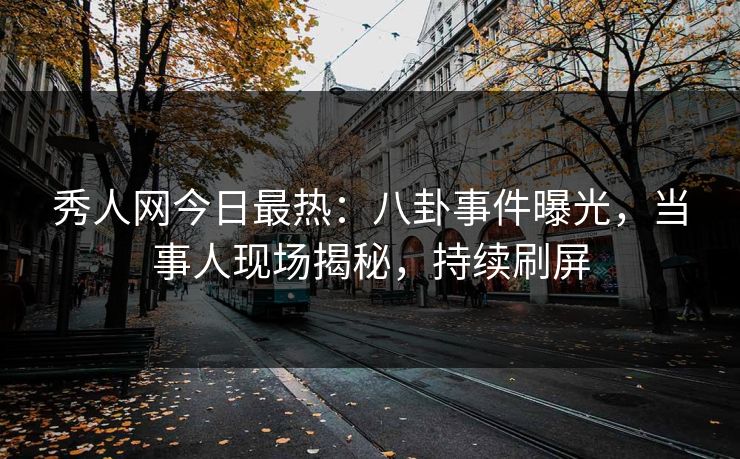 秀人网今日最热：八卦事件曝光，当事人现场揭秘，持续刷屏