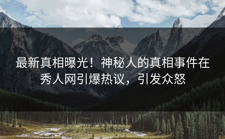 最新真相曝光!神秘人的真相事件在秀人网引爆热议,引发众怒 最新真相曝光!神秘人的真相事件在秀人网引爆热议,引发众怒
