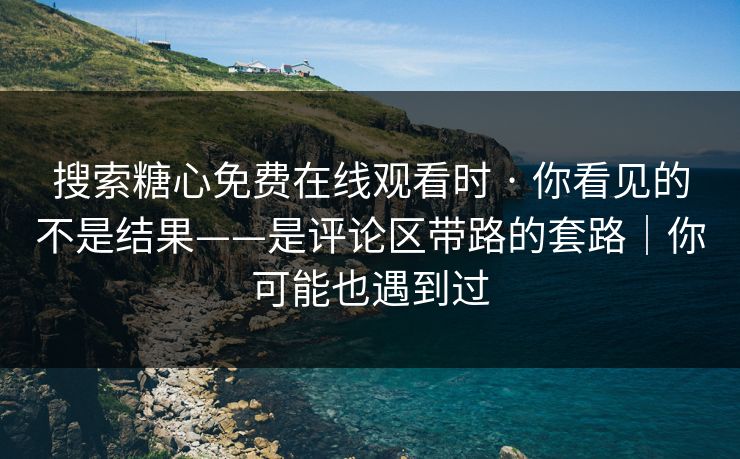 搜索糖心免费在线观看时 · 你看见的不是结果——是评论区带路的套路｜你可能也遇到过