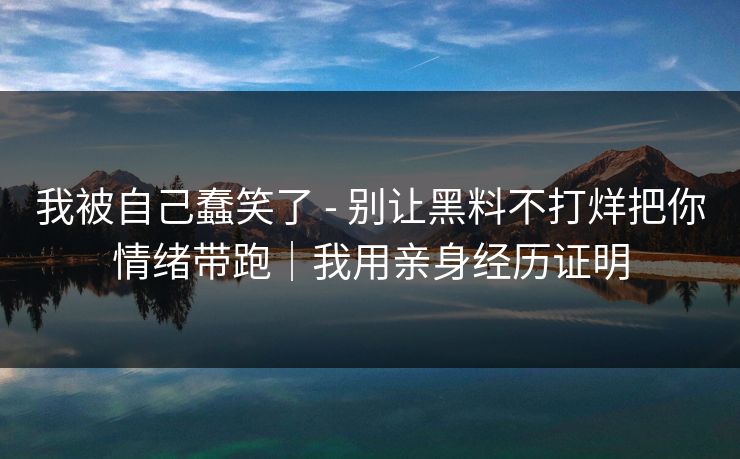 我被自己蠢笑了 - 别让黑料不打烊把你情绪带跑|我用亲身经历证明 我被自己蠢笑了 - 别让黑料不打烊把你情绪带跑|我用亲身经历证明