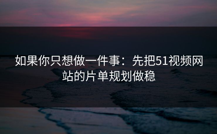 如果你只想做一件事：先把51视频网站的片单规划做稳