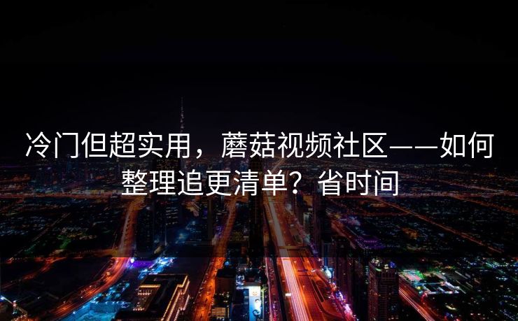 冷门但超实用，蘑菇视频社区——如何整理追更清单？省时间