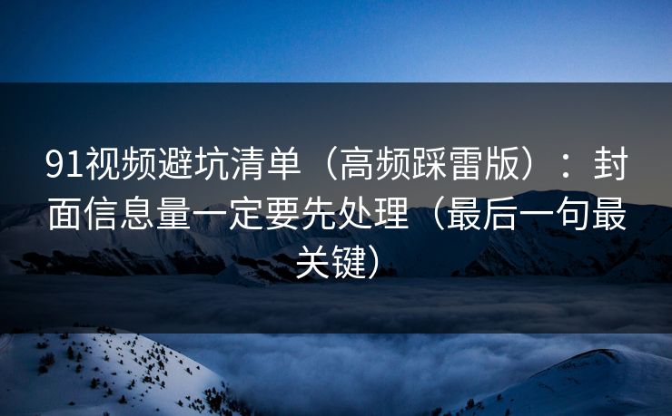 91视频避坑清单（高频踩雷版）：封面信息量一定要先处理（最后一句最关键）